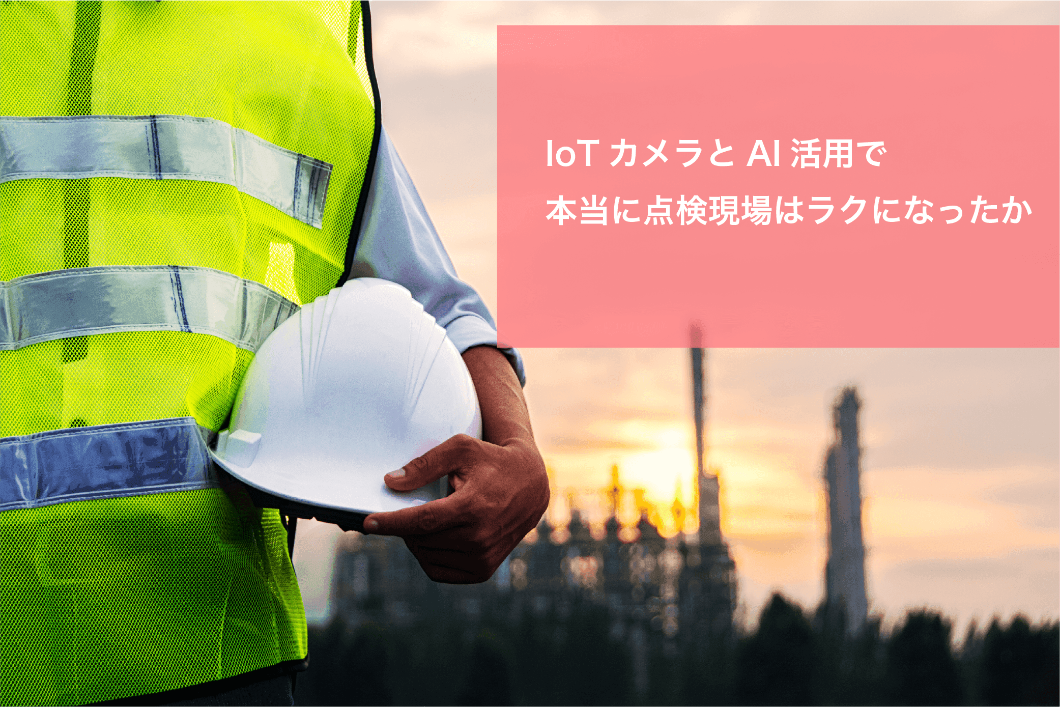 IoTカメラとAI活用で本当に点検現場はラクになったか